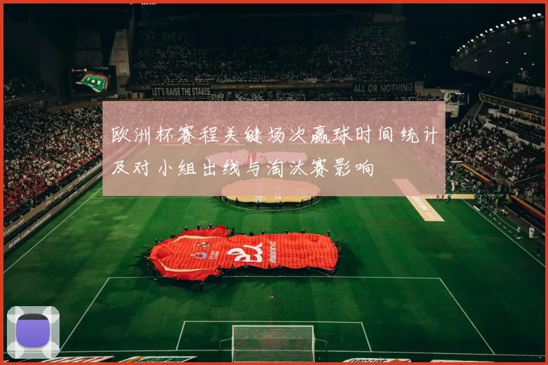 欧洲杯赛程关键场次赢球时间统计及对小组出线与淘汰赛影响