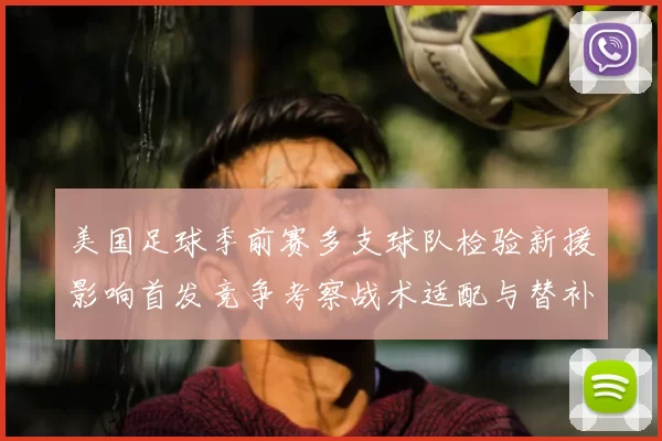 美国足球季前赛多支球队检验新援影响首发竞争考察战术适配与替补深度