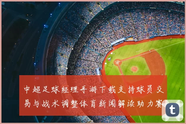 中超足球经理手游下载支持球员交易与战术调整体育新闻解读助力赛季策略