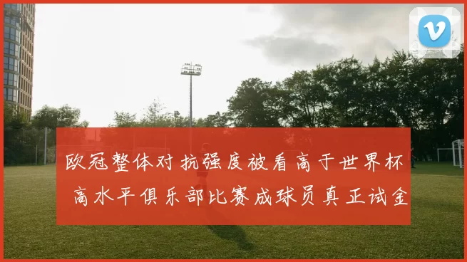 欧冠整体对抗强度被看高于世界杯 高水平俱乐部比赛成球员真正试金石