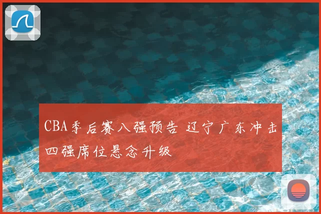 CBA季后赛八强预告 辽宁广东冲击四强席位悬念升级