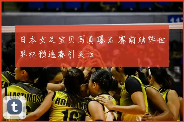 日本女足宝贝写真曝光 赛前助阵世界杯预选赛引关注