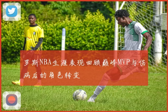 罗斯NBA生涯表现回顾巅峰MVP与伤病后的角色转变