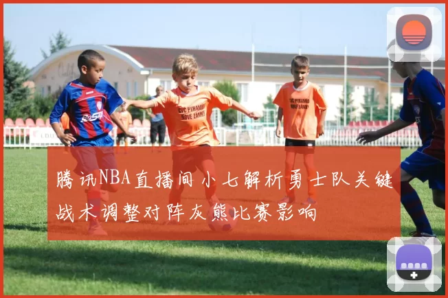 腾讯NBA直播间小七解析勇士队关键战术调整对阵灰熊比赛影响