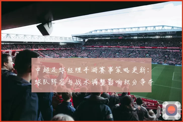 中超足球经理手游赛事策略更新：球队阵容与战术调整影响积分争夺