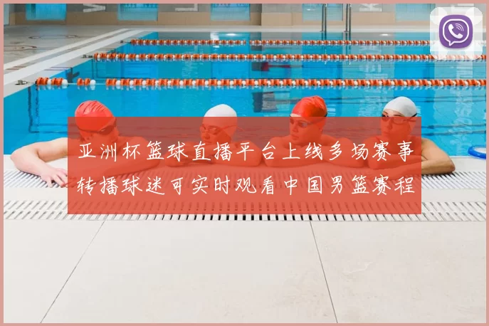 亚洲杯篮球直播平台上线多场赛事转播球迷可实时观看中国男篮赛程