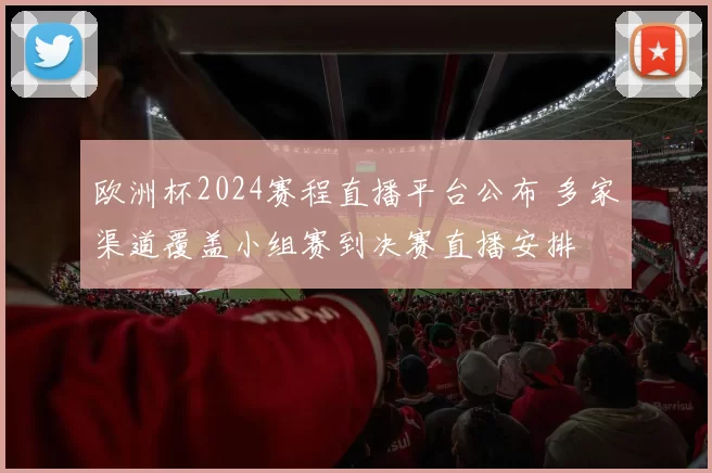 欧洲杯2024赛程直播平台公布 多家渠道覆盖小组赛到决赛直播安排