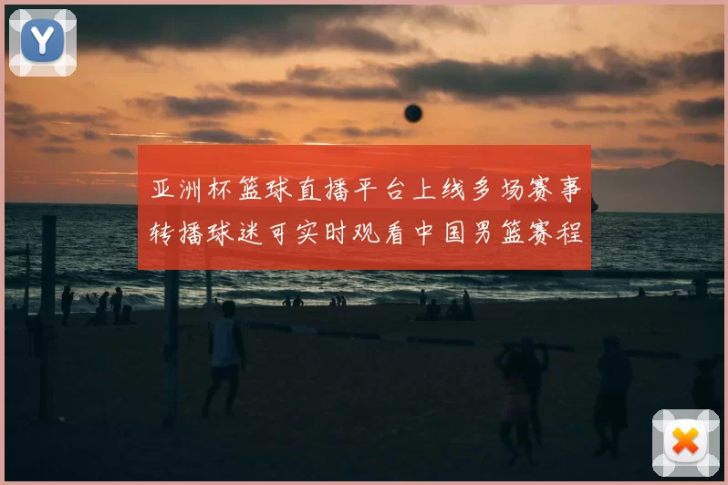 亚洲杯篮球直播平台上线多场赛事转播球迷可实时观看中国男篮赛程