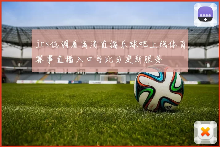 jrs低调看高清直播乐球吧上线体育赛事直播入口与比分更新服务
