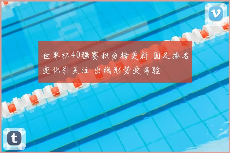 世界杯40强赛积分榜更新 国足排名变化引关注 出线形势受考验