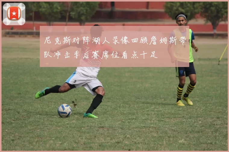 尼克斯对阵湖人录像回顾詹姆斯带队冲击季后赛席位看点十足