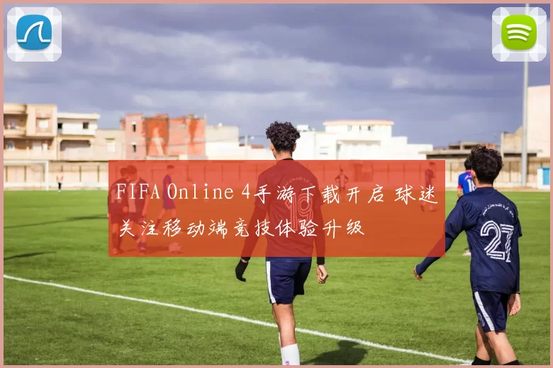 FIFA Online 4手游下载开启 球迷关注移动端竞技体验升级