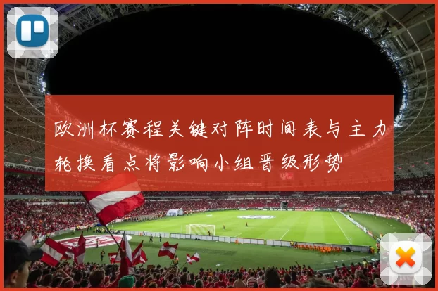 欧洲杯赛程关键对阵时间表与主力轮换看点将影响小组晋级形势