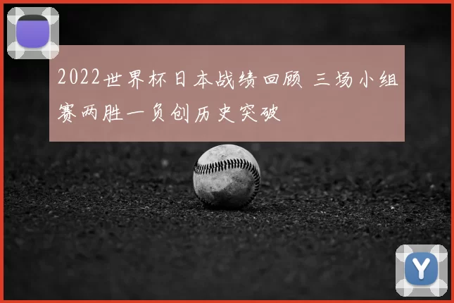 2022世界杯日本战绩回顾 三场小组赛两胜一负创历史突破