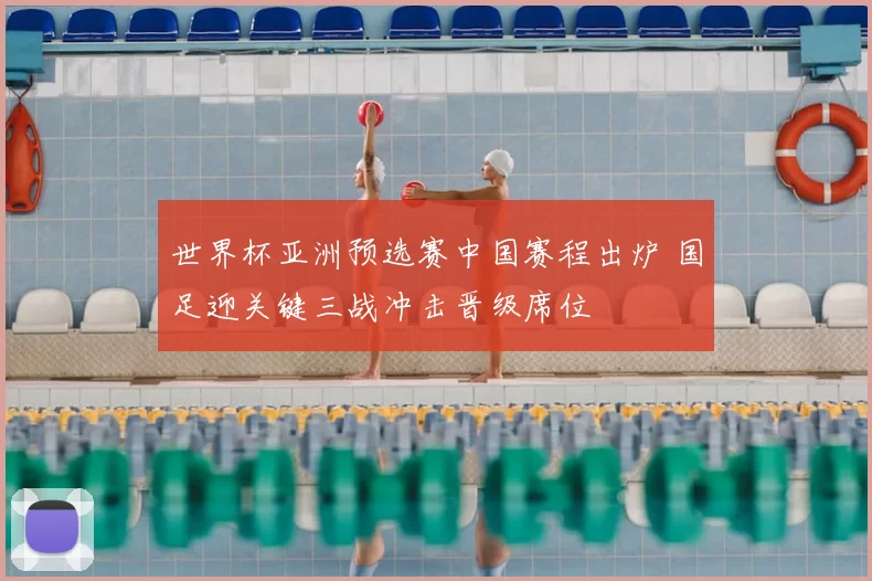 世界杯亚洲预选赛中国赛程出炉 国足迎关键三战冲击晋级席位