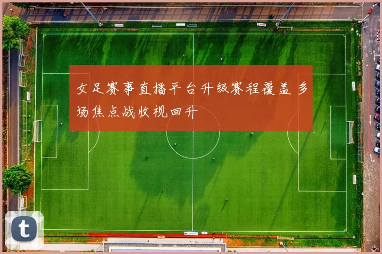 女足赛事直播平台升级赛程覆盖 多场焦点战收视回升