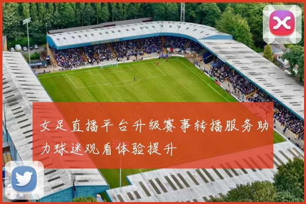 女足直播平台升级赛事转播服务助力球迷观看体验提升