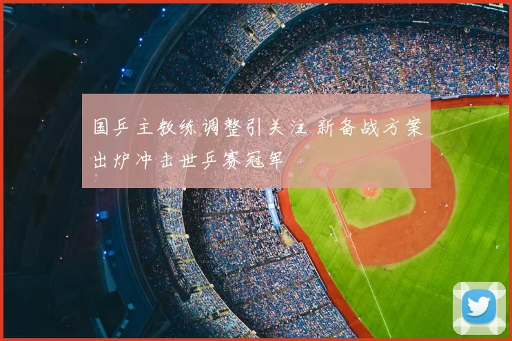 国乒主教练调整引关注 新备战方案出炉冲击世乒赛冠军