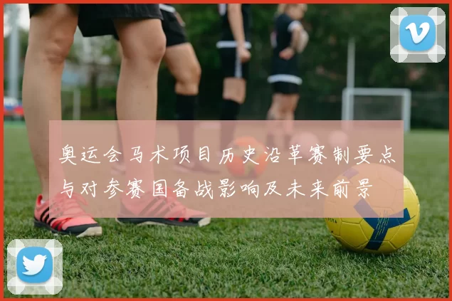 奥运会马术项目历史沿革赛制要点与对参赛国备战影响及未来前景